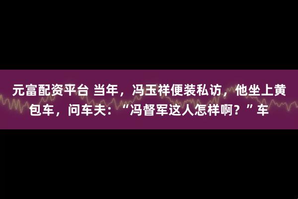 元富配资平台 当年，冯玉祥便装私访，他坐上黄包车，问车夫：“冯督军这人怎样啊？”车