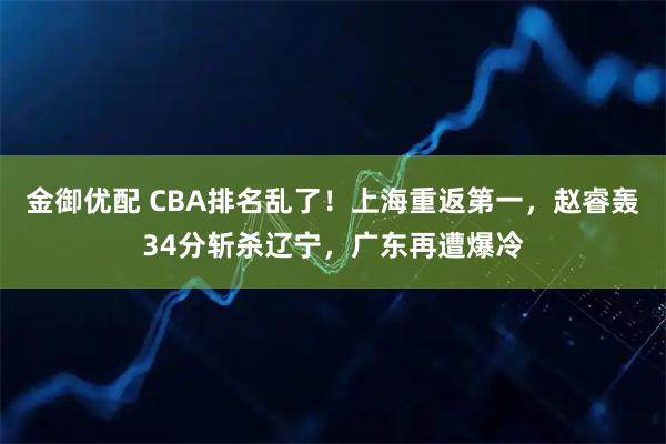 金御优配 CBA排名乱了!上海重返第一,赵睿轰34分斩杀辽宁,广东再遭爆冷