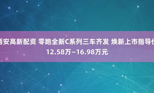 西安高新配资 零跑全新C系列三车齐发 焕新上市指导价12.58万—16.98万元