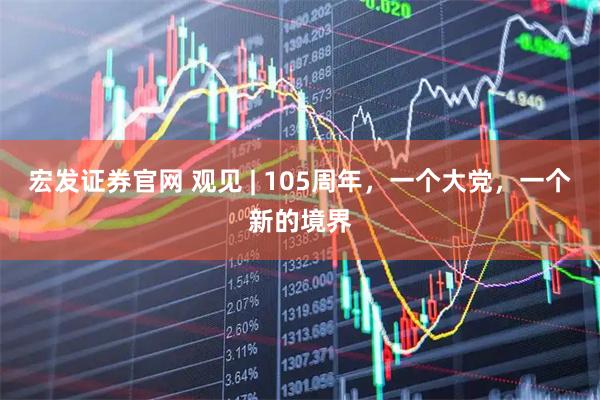 宏发证券官网 观见 | 105周年，一个大党，一个新的境界